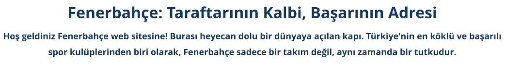 Fenerbahçe: Taraftarının Kalbi, Başarının Adresi Hoş geldiniz Fenerbahçe web sitesine! Burası heyecan dolu bir dünyaya açılan kapı. Türkiye'nin en köklü ve başarılı spor kulüplerinden biri olarak, Fenerbahçe sadece bir takım değil, aynı zamanda bir tutkudur.